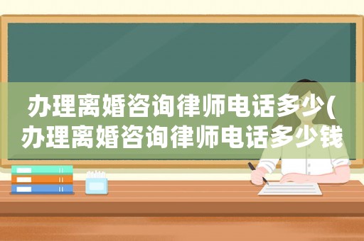 辦理離婚咨詢(xún)律師電話(huà)多少(辦理離婚咨詢(xún)律師電話(huà)多少錢(qián))