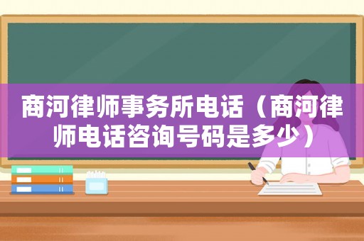 商河律師事務(wù)所電話（商河律師電話咨詢號(hào)碼是多少）