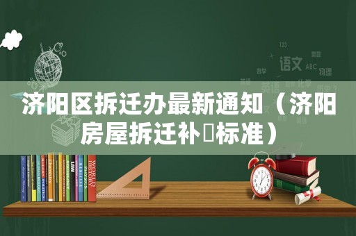 濟(jì)陽區(qū)拆遷辦最新通知（濟(jì)陽房屋拆遷補(bǔ)賞標(biāo)準(zhǔn)）