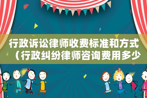 行政訴訟律師收費(fèi)標(biāo)準(zhǔn)和方式（行政糾紛律師咨詢費(fèi)用多少）