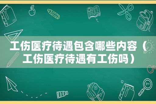 工傷醫(yī)療待遇包含哪些內(nèi)容（工傷醫(yī)療待遇有工傷嗎）