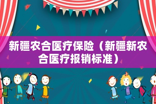 新疆農(nóng)合醫(yī)療保險(xiǎn)（新疆新農(nóng)合醫(yī)療報(bào)銷標(biāo)準(zhǔn)）