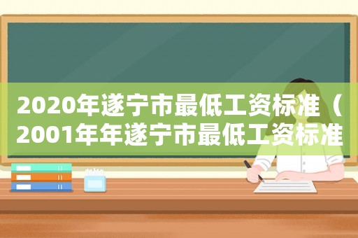 2020年遂寧市最低工資標(biāo)準(zhǔn)（2001年年遂寧市最低工資標(biāo)準(zhǔn)）