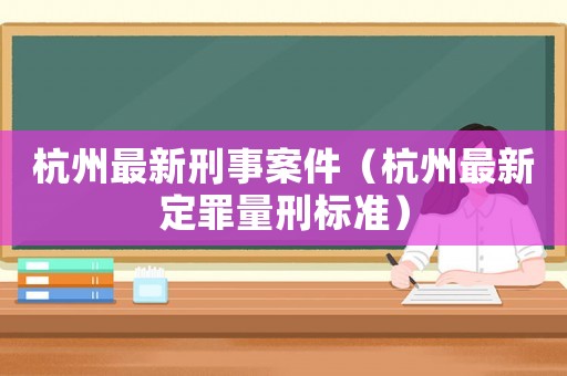杭州最新刑事案件（杭州最新定罪量刑標(biāo)準(zhǔn)）
