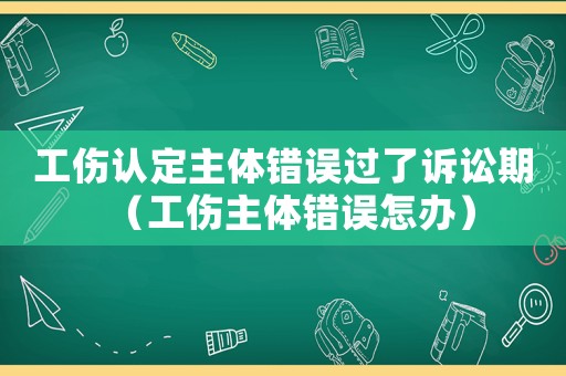 工傷認定主體錯誤過了訴訟期（工傷主體錯誤怎辦）