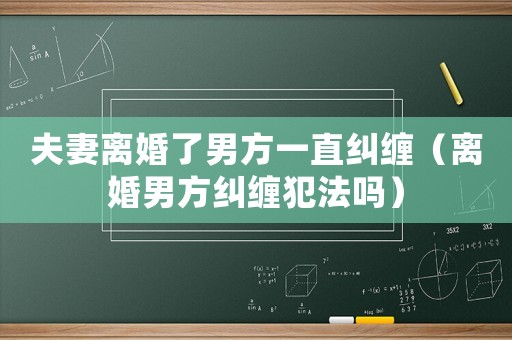 夫妻離婚了男方一直糾纏（離婚男方糾纏犯法嗎）