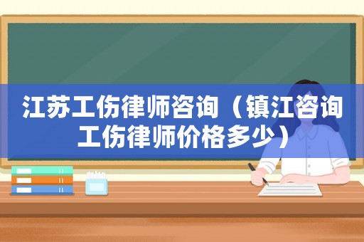 江蘇工傷律師咨詢（鎮(zhèn)江咨詢工傷律師價格多少）