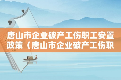 唐山市企業(yè)破產(chǎn)工傷職工安置政策（唐山市企業(yè)破產(chǎn)工傷職工安置）