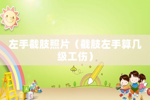 左手截肢照片（截肢左手算幾級工傷）