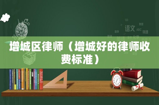 增城區(qū)律師（增城好的律師收費(fèi)標(biāo)準(zhǔn)）