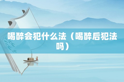 喝醉會犯什么法（喝醉后犯法嗎）
