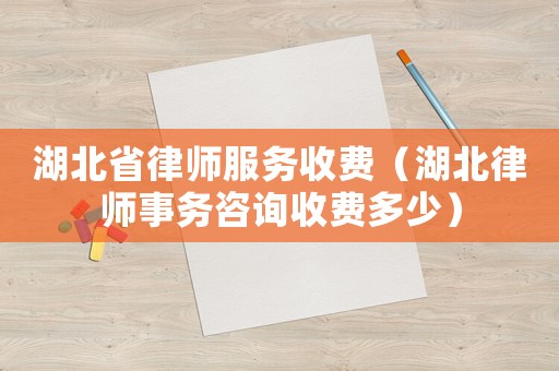 湖北省律師服務(wù)收費(fèi)（湖北律師事務(wù)咨詢收費(fèi)多少）
