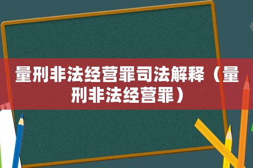 量刑非法經(jīng)營(yíng)罪司法解釋（量刑非法經(jīng)營(yíng)罪）