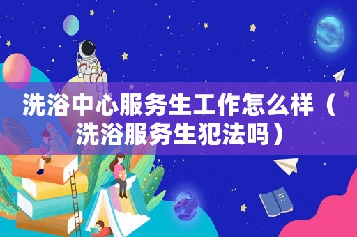 洗浴中心服務生工作怎么樣（洗浴服務生犯法嗎）