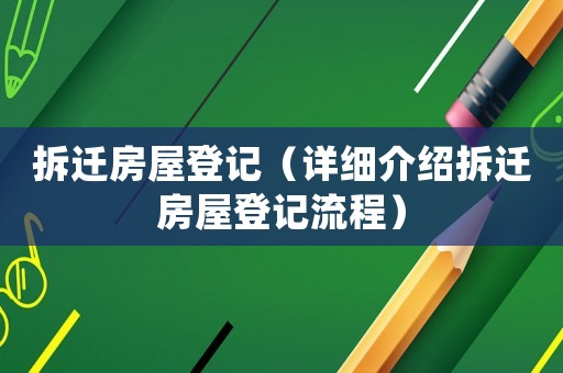 拆遷房屋登記（詳細介紹拆遷房屋登記流程）