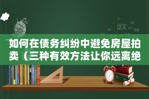 如何在債務(wù)糾紛中避免房屋拍賣（三種有效方法讓你遠(yuǎn)離絕望）