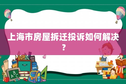 上海市房屋拆遷投訴如何解決？