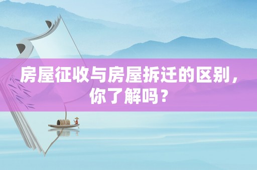房屋征收與房屋拆遷的區(qū)別，你了解嗎？