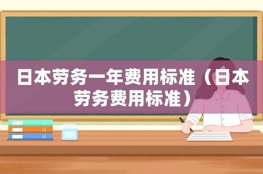 日本勞務(wù)一年費用標準（日本勞務(wù)費用標準）