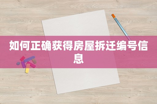 如何正確獲得房屋拆遷編號信息