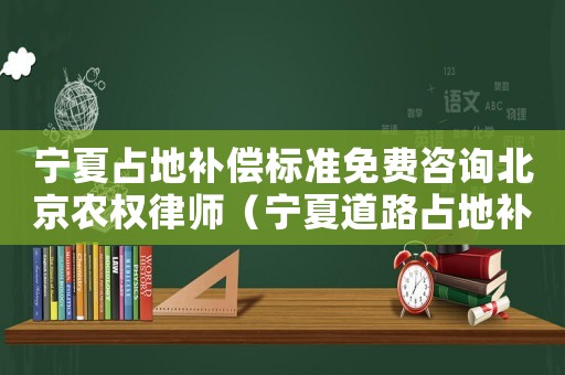寧夏占地補償標(biāo)準(zhǔn)免費咨詢北京農(nóng)權(quán)律師（寧夏道路占地補償標(biāo)準(zhǔn)）