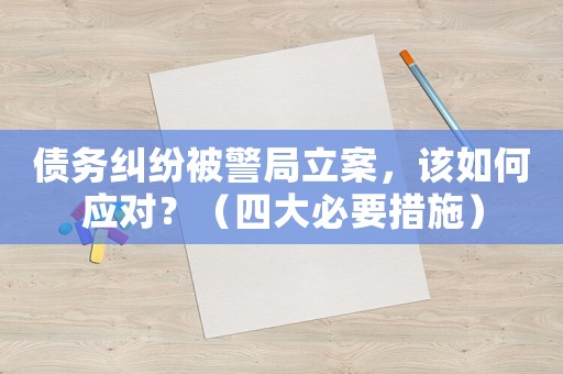 債務(wù)糾紛被警局立案，該如何應(yīng)對？（四大必要措施）