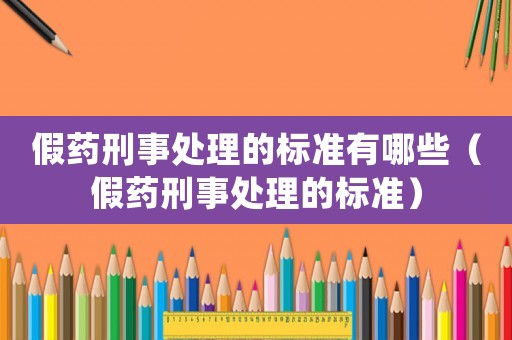 假藥刑事處理的標(biāo)準(zhǔn)有哪些（假藥刑事處理的標(biāo)準(zhǔn)）