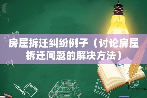房屋拆遷糾紛例子（討論房屋拆遷問(wèn)題的解決方法）