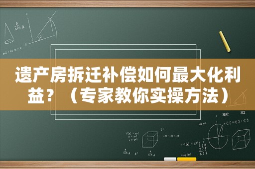 遺產(chǎn)房拆遷補償如何最大化利益？（專家教你實操方法）