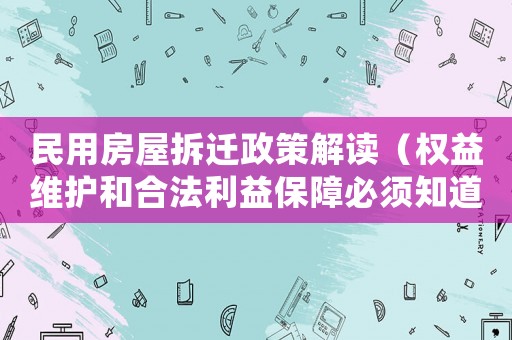 民用房屋拆遷政策解讀（權(quán)益維護(hù)和合法利益保障必須知道的細(xì)節(jié)）