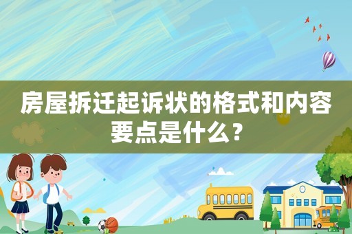 房屋拆遷起訴狀的格式和內(nèi)容要點(diǎn)是什么？
