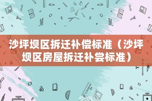 沙坪壩區(qū)拆遷補(bǔ)償標(biāo)準(zhǔn)（沙坪壩區(qū)房屋拆遷補(bǔ)嘗標(biāo)準(zhǔn)）