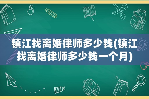 鎮(zhèn)江找離婚律師多少錢(鎮(zhèn)江找離婚律師多少錢一個月)