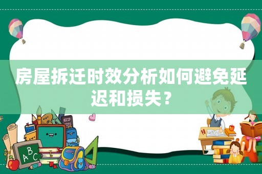 房屋拆遷時(shí)效分析如何避免延遲和損失？