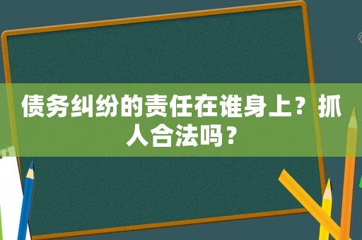 債務(wù)糾紛的責(zé)任在誰身上？抓人合法嗎？