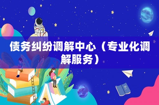 債務糾紛調(diào)解中心（專業(yè)化調(diào)解服務）