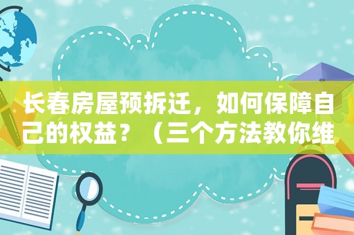 長春房屋預拆遷，如何保障自己的權益？（三個方法教你維權）