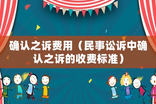 確認(rèn)之訴費(fèi)用（民事訟訴中確認(rèn)之訴的收費(fèi)標(biāo)準(zhǔn)）