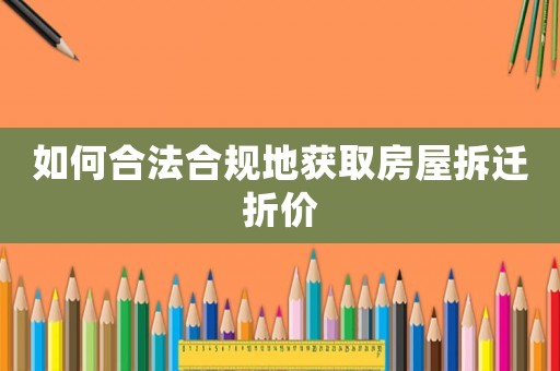 如何合法合規(guī)地獲取房屋拆遷折價(jià)