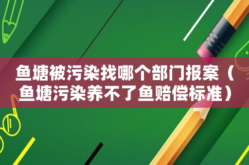 魚塘被污染找哪個部門報案（魚塘污染養(yǎng)不了魚賠償標準）