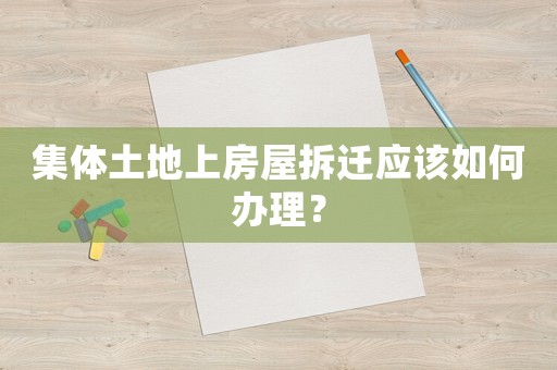 集體土地上房屋拆遷應(yīng)該如何辦理？