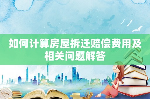 如何計算房屋拆遷賠償費用及相關(guān)問題解答