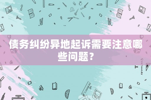 債務(wù)糾紛異地起訴需要注意哪些問題？
