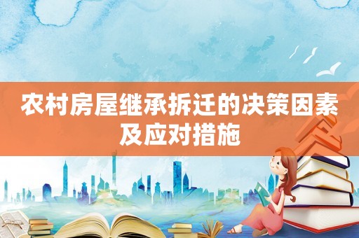 農(nóng)村房屋繼承拆遷的決策因素及應(yīng)對措施