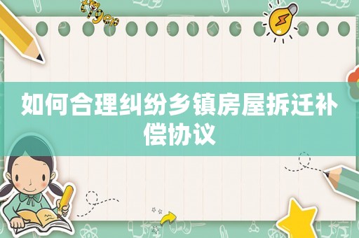 如何合理糾紛鄉(xiāng)鎮(zhèn)房屋拆遷補償協(xié)議
