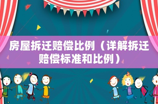 房屋拆遷賠償比例（詳解拆遷賠償標準和比例）