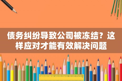 債務(wù)糾紛導(dǎo)致公司被凍結(jié)？這樣應(yīng)對才能有效解決問題