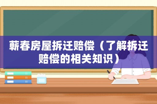 蘄春房屋拆遷賠償（了解拆遷賠償?shù)南嚓P(guān)知識）