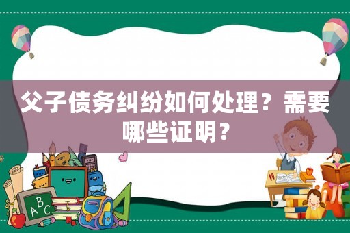 父子債務(wù)糾紛如何處理？需要哪些證明？
