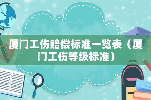 廈門工傷賠償標(biāo)準(zhǔn)一覽表（廈門工傷等級標(biāo)準(zhǔn)）